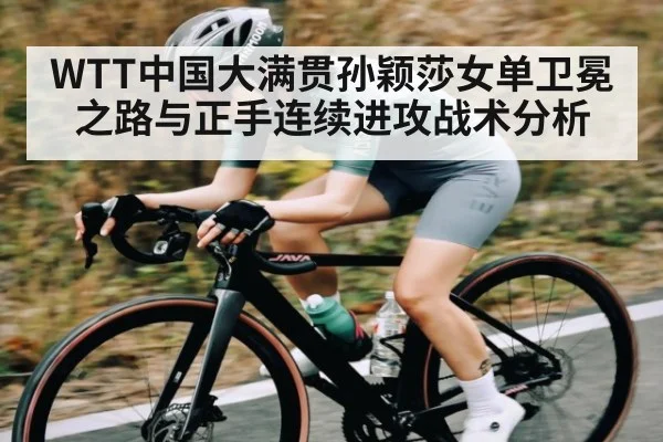 WTT中国大满贯孙颖莎女单卫冕之路与正手连续进攻战术分析