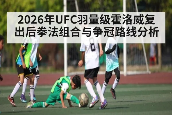 2026年UFC羽量级霍洛威复出后拳法组合与争冠路线分析