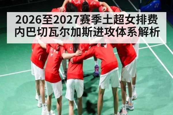 2026至2027赛季土超女排费内巴切瓦尔加斯进攻体系解析