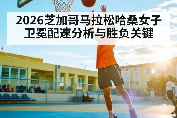 2026芝加哥马拉松哈桑女子卫冕配速分析与胜负关键